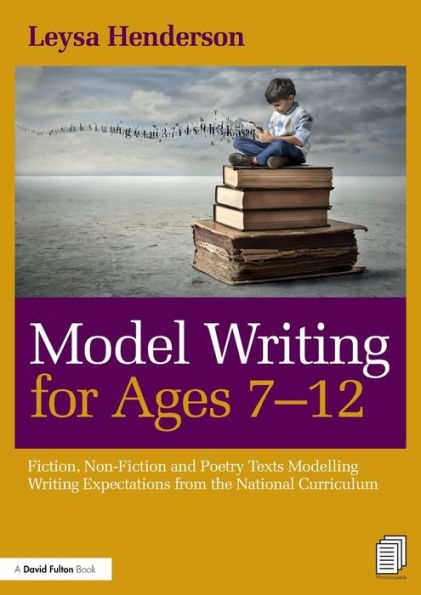 Model Writing for Ages 7-12: Fiction, Non-Fiction and Poetry Texts Modelling Writing Expectations from the National Curriculum / Edition 1