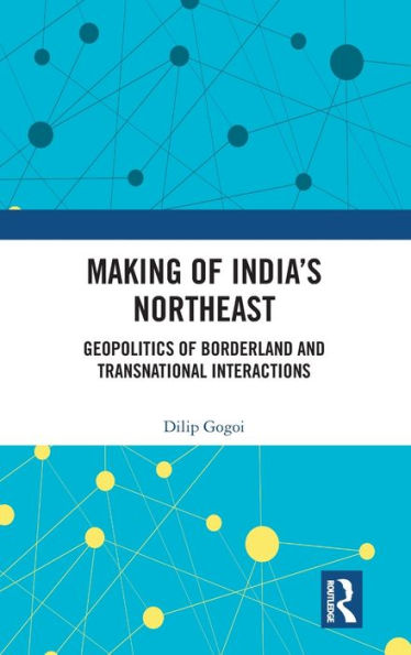 Making of India's Northeast: Geopolitics of Borderland and Transnational Interactions / Edition 1