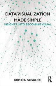 Title: Data Visualization Made Simple: Insights into Becoming Visual / Edition 1, Author: Kristen Sosulski