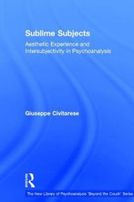 Title: Sublime Subjects: Aesthetic Experience and Intersubjectivity in Psychoanalysis, Author: Giuseppe Civitarese