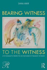 Title: Bearing Witness to the Witness: A Psychoanalytic Perspective on Four Modes of Traumatic Testimony / Edition 1, Author: Dana Amir