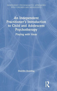 Title: An Independent Practitioner's Introduction to Child and Adolescent Psychotherapy: Playing with Ideas / Edition 1, Author: Deirdre Dowling