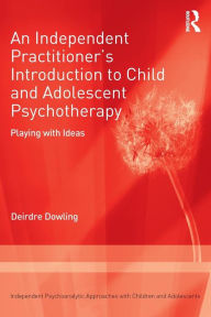 Title: An Independent Practitioner's Introduction to Child and Adolescent Psychotherapy: Playing with Ideas / Edition 1, Author: Deirdre Dowling