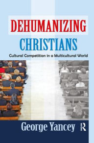 Title: Dehumanizing Christians: Cultural Competition in a Multicultural World, Author: George Yancey