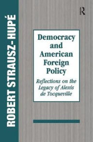 Title: Democracy and American Foreign Policy: Reflections on the Legacy of Tocqueville, Author: Robert Strausz-Hupe