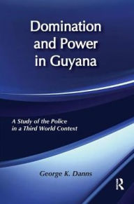 Title: Domination and Power in Guyana: Study of the Police in a Third World Context, Author: George K. Danns