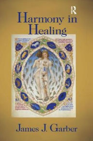 Title: Harmony in Healing: The Theoretical Basis of Ancient and Medieval Medicine / Edition 1, Author: James Garber