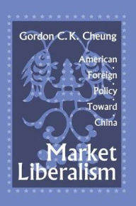 Title: Market Liberalism: American Foreign Policy Toward China, Author: Gordon Cheung