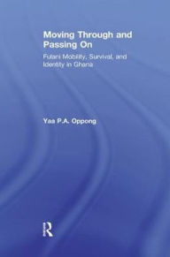 Title: Moving Through and Passing On: Fulani Mobility, Survival and Identity in Ghana, Author: Yaa P.A. Oppong