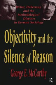Title: Objectivity and the Silence of Reason: Weber, Habermas and the Methodological Disputes in German Sociology, Author: George McCarthy