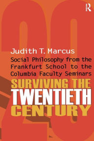 Title: Surviving the Twentieth Century: Social Philosophy from the Frankfurt School to the Columbia Faculty Seminars, Author: Judith T. Marcus