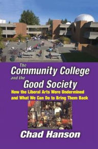 Title: The Community College and the Good Society: How the Liberal Arts Were Undermined and What We Can Do to Bring Them Back, Author: Chad Hanson