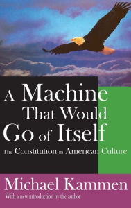 Title: A Machine That Would Go of Itself: The Constitution in American Culture, Author: Michael Kammen