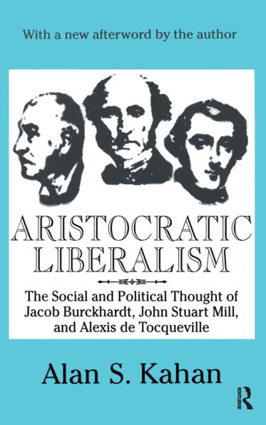 Aristocratic Liberalism: The Social and Political Thought of Jacob Burckhardt, John Stuart Mill, Alexis De Tocqueville