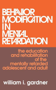 Title: Behavior Modification in Mental Retardation: The Education and Rehabilitation of the Mentally Retarded Adolescent and Adult, Author: William Gardner