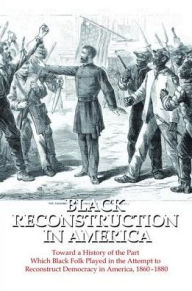 Title: Black Reconstruction in America: Toward a History of the Part Which Black Folk Played in the Attempt to Reconstruct Democracy in America, 1860-1880, Author: W. E. B. Du Bois