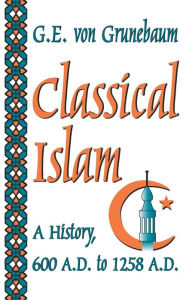 Title: Classical Islam: A History, 600 A.D. to 1258 A.D., Author: G. E. von Grunebaum