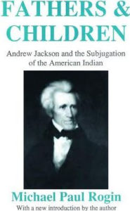 Title: Fathers and Children: Andrew Jackson and the Subjugation of the American Indian, Author: Michael Paul Rogin