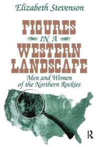 Title: Figures in a Western Landscape: Men and Women of the Northern Rockies, Author: Elizabeth Stevenson