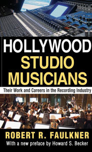 Title: Hollywood Studio Musicians: Their Work and Careers in the Recording Industry, Author: Robert R. Faulkner