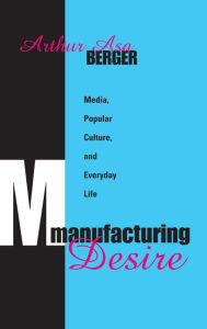 Title: Manufacturing Desire: Media, Popular Culture, and Everyday Life, Author: Arthur Asa Berger