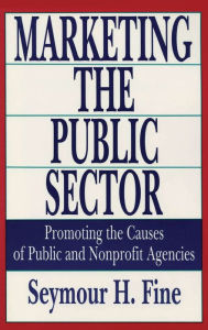 Title: Marketing the Public Sector: Promoting the Causes of Public and Nonprofit Agencies, Author: Seymour H. Fine