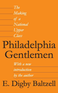 Title: Philadelphia Gentlemen: The Making of a National Upper Class, Author: E. Digby Baltzell