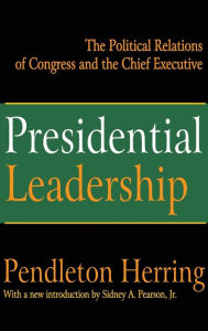 Title: Presidential Leadership: The Political Relations of Congress and the Chief Executive, Author: Pendleton Herring