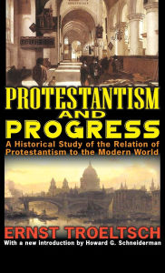 Title: Protestantism and Progress: A Historical Study of the Relation of Protestantism to the Modern World, Author: Ernst Troeltsch