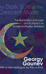 Title: The Dark Side of the Crescent Moon: The Islamization of Europe and its Impact on American/Russian Relations, Author: Georgy Gounev