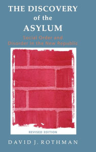 Title: The Discovery of the Asylum: Social Order and Disorder in the New Republic, Author: David J Rothman