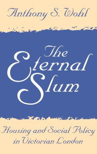 Title: The Eternal Slum: Housing and Social Policy in Victorian London, Author: Anthony Wohl