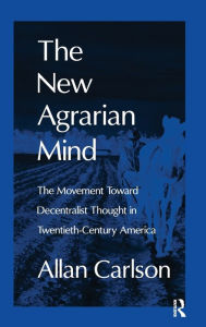 Title: The New Agrarian Mind: The Movement Toward Decentralist Thought in Twentieth-Century America, Author: Allan C. Carlson