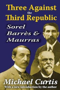 Title: Three Against the Third Republic: Sorel, Barres and Maurras, Author: Michael Curtis
