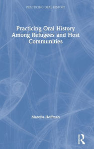Title: Practicing Oral History Among Refugees and Host Communities / Edition 1, Author: Marella Hoffman