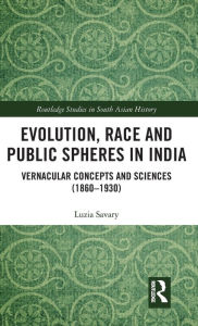 Title: Evolution, Race and Public Spheres in India: Vernacular Concepts and Sciences (1860-1930) / Edition 1, Author: Luzia Savary