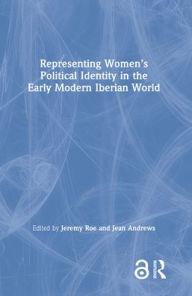 Title: Representing Women's Political Identity in the Early Modern Iberian World, Author: Jeremy Roe