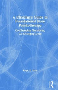 Title: A Clinician's Guide to Foundational Story Psychotherapy: Co-Changing Narratives, Co-Changing Lives / Edition 1, Author: Hugh K. Marr