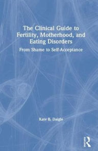 Title: The Clinical Guide to Fertility, Motherhood, and Eating Disorders: From Shame to Self-Acceptance, Author: Kate B. Daigle