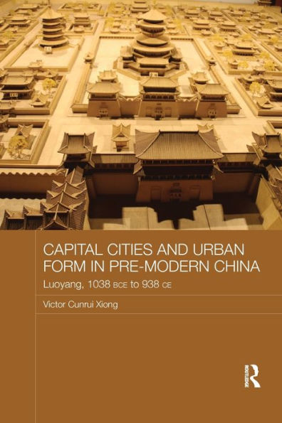 Capital Cities and Urban Form in Pre-modern China: Luoyang, 1038 BCE to 938 CE