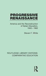 Title: Progressive Renaissance: America and the Reconstruction of Italian Education, 1943-1962, Author: Steven F. White