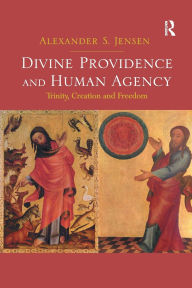 Title: Divine Providence and Human Agency: Trinity, Creation and Freedom, Author: Alexander S. Jensen