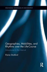 Title: Geographies, Mobilities, and Rhythms over the Life-Course: Adventures in the Interval / Edition 1, Author: Elaine Stratford