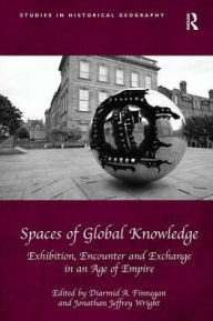Title: Spaces of Global Knowledge: Exhibition, Encounter and Exchange in an Age of Empire, Author: Diarmid A. Finnegan