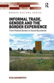 Title: Informal Trade, Gender and the Border Experience: From Political Borders to Social Boundaries, Author: Olga Sasunkevich
