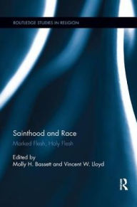 Title: Sainthood and Race: Marked Flesh, Holy Flesh, Author: Molly H. Bassett