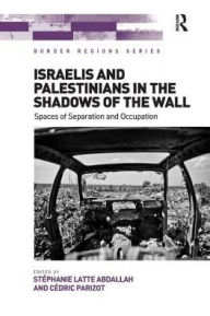 Title: Israelis and Palestinians in the Shadows of the Wall: Spaces of Separation and Occupation, Author: Stéphanie Latte Abdallah