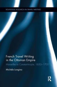 Title: French Travel Writing in the Ottoman Empire: Marseilles to Constantinople, 1650-1700, Author: Michele Longino