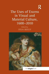 Title: The Uses of Excess in Visual and Material Culture, 1600-2010, Author: Julia Skelly