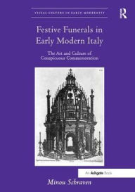 Title: Festive Funerals in Early Modern Italy: The Art and Culture of Conspicuous Commemoration, Author: Minou Schraven